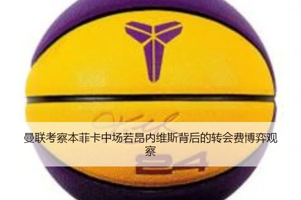 曼联考察本菲卡中场若昂内维斯背后的转会费博弈观察