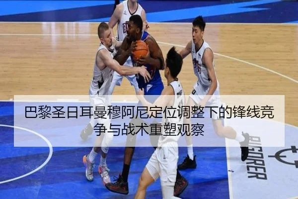 巴黎圣日耳曼穆阿尼定位调整下的锋线竞争与战术重塑观察