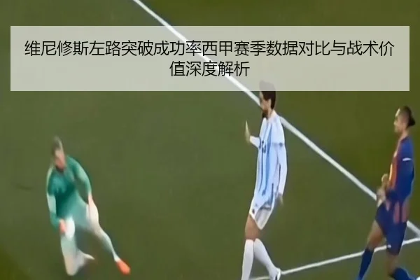 维尼修斯左路突破成功率西甲赛季数据对比与战术价值深度解析