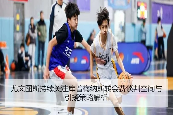 尤文图斯持续关注库普梅纳斯转会费谈判空间与引援策略解析