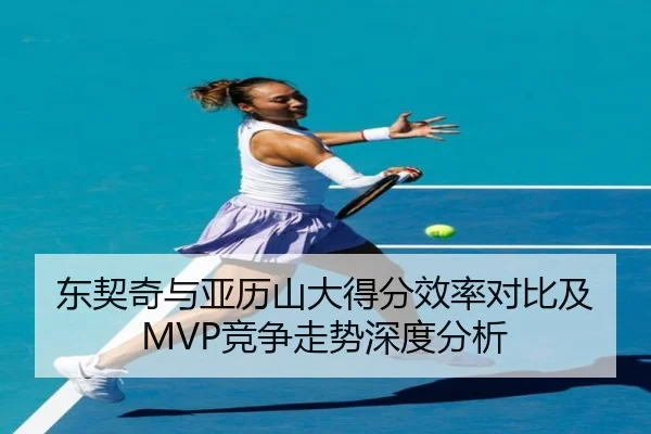 东契奇与亚历山大得分效率对比及MVP竞争走势深度分析