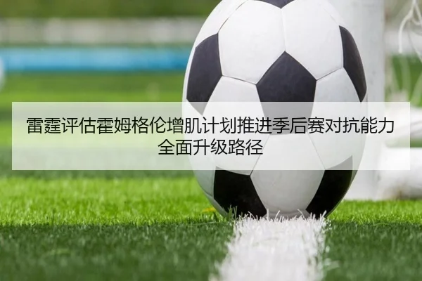雷霆评估霍姆格伦增肌计划推进季后赛对抗能力全面升级路径