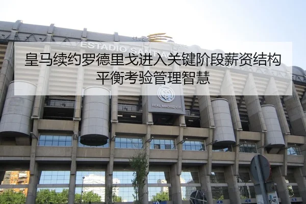 皇马续约罗德里戈进入关键阶段薪资结构平衡考验管理智慧